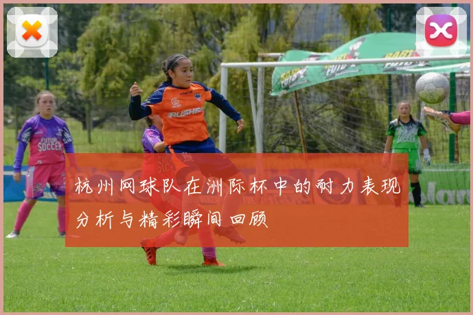 杭州网球队在洲际杯中的耐力表现分析与精彩瞬间回顾