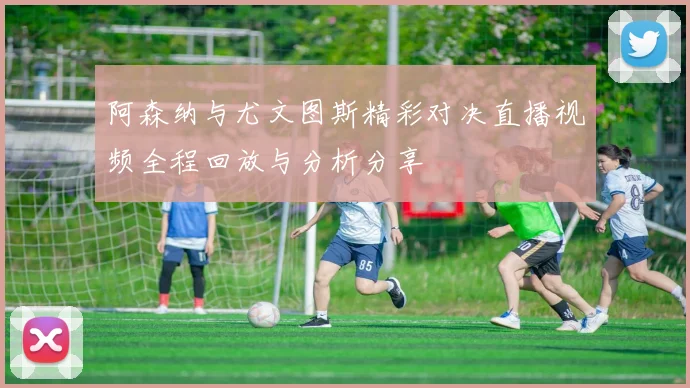 阿森纳与尤文图斯精彩对决直播视频全程回放与分析分享