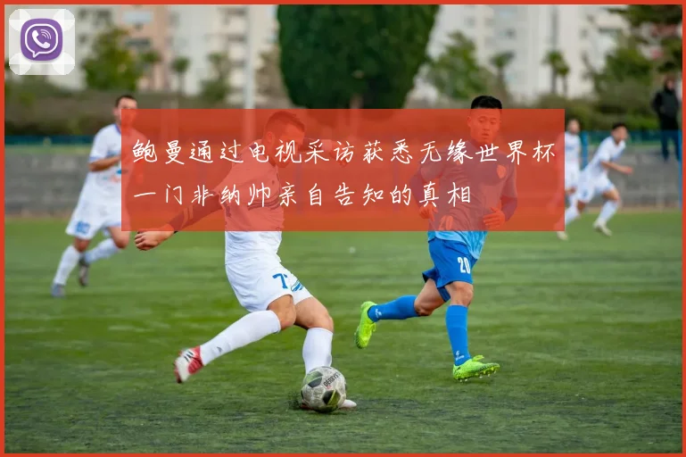 鲍曼通过电视采访获悉无缘世界杯一门非纳帅亲自告知的真相