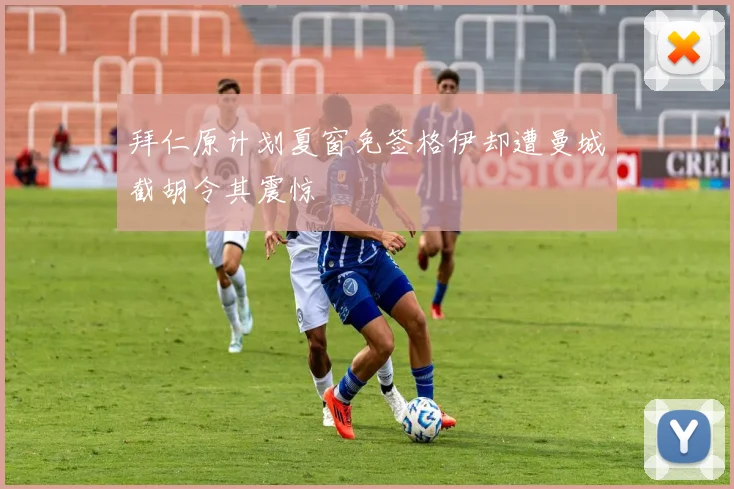 拜仁原计划夏窗免签格伊却遭曼城截胡令其震惊